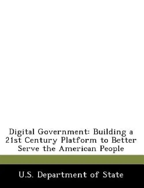 Digital Government: Building a 21st Century Platform to Better Serve the American People by U S Dept of State