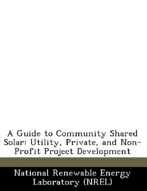 A Guide to Community Shared Solar: Utility, Private, and Non-Profit Project Development by National Renewable Energy Laboratory (Nr