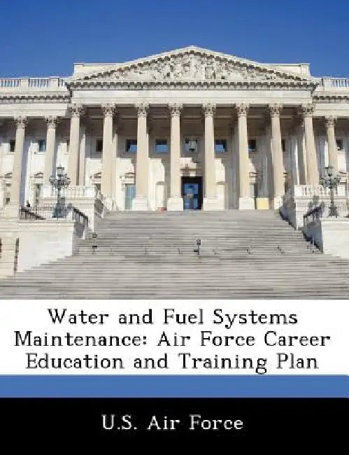 Water and Fuel Systems Maintenance: Air Force Career Education and Training Plan by U. S. Air Force