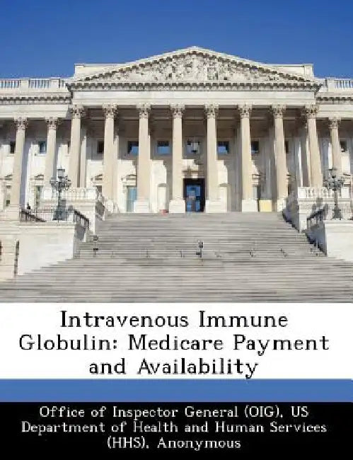 Intravenous Immune Globulin: Medicare Payment and Availability by Daniel R. Levinson, Office of Inspector General (Oig), Us Department of Health and Human Servic