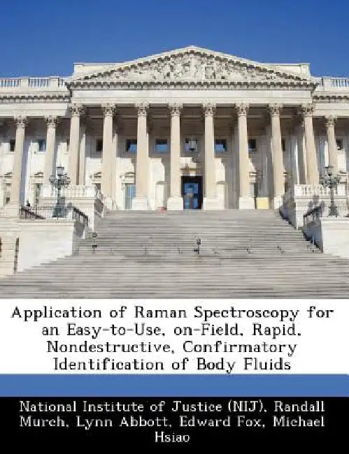 Application of Raman Spectroscopy for an Easy-To-Use, On-Field, Rapid, Nondestructive, Confirmatory Identification of Body Fluids by National Institute of Justice (Nij), Randall Murch, Lynn Abbott