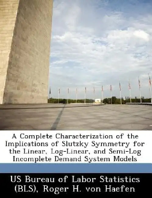 A Complete Characterization of the Implications of Slutzky Symmetry for the Linear, Log-Linear, and Semi-Log Incomplete Demand System Models by Roger H. Von Haefen, Us Bureau of Labor Statistics (Bls)