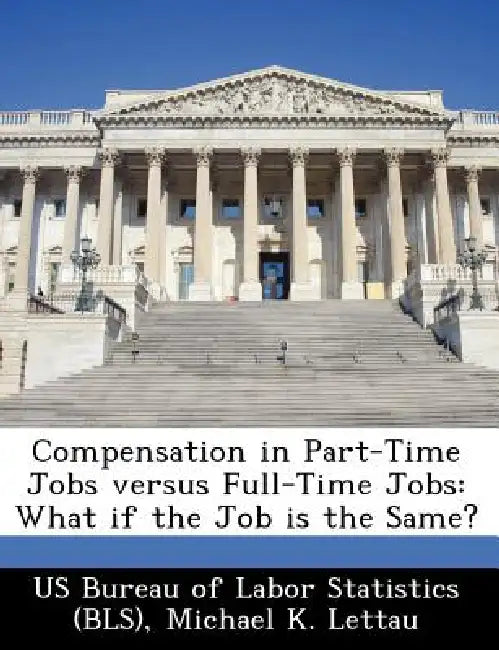 Compensation in Part-Time Jobs Versus Full-Time Jobs: What If the Job Is the Same? by Michael K. Lettau, Us Bureau of Labor Statistics (Bls)