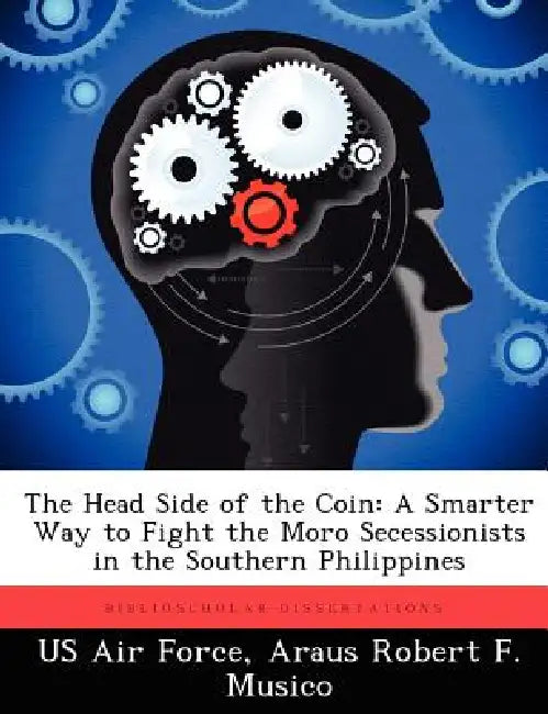 The Head Side of the Coin: A Smarter Way to Fight the Moro Secessionists in the Southern Philippines by US Air Force, Araus Robert F. Musico