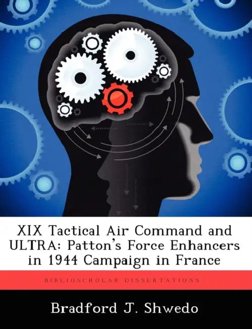 XIX Tactical Air Command and ULTRA: Patton's Force Enhancers in 1944 Campaign in France by Bradford J. Shwedo