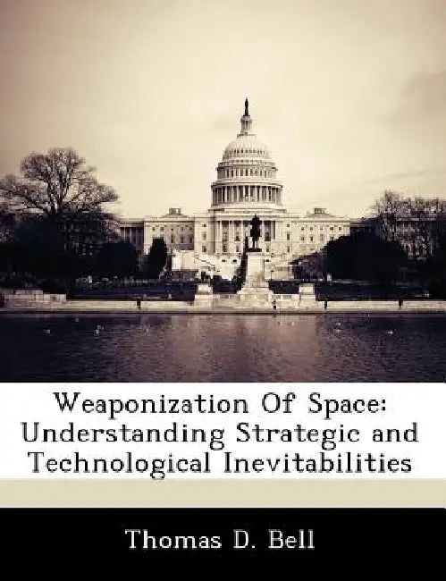 Weaponization of Space: Understanding Strategic and Technological Inevitabilities by Thomas D. Bell