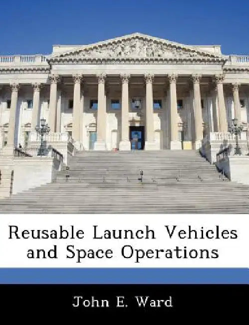 Reusable Launch Vehicles and Space Operations by John E. Ward
