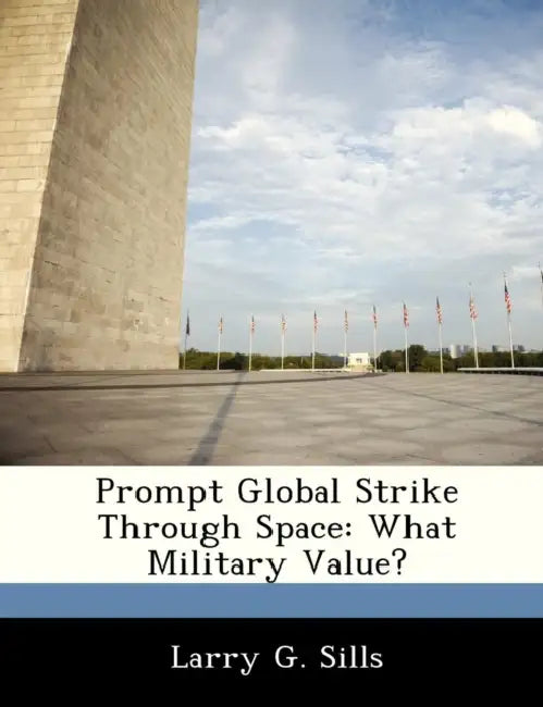 Prompt Global Strike Through Space: What Military Value? by Larry G. Sills