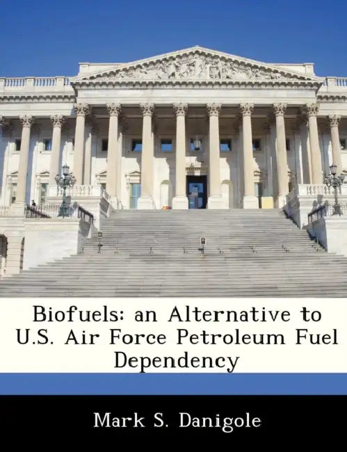 Biofuels: An Alternative to U.S. Air Force Petroleum Fuel Dependency by Mark S. Danigole