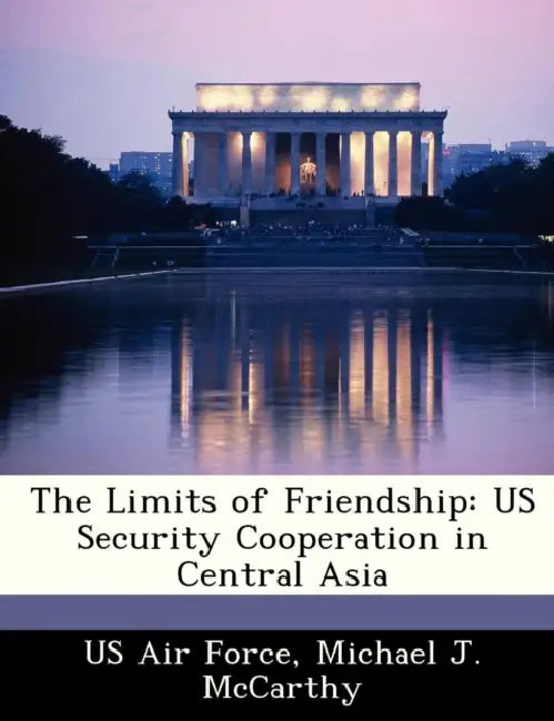 The Limits of Friendship: Us Security Cooperation in Central Asia by Michael J. McCarthy, US Air Force