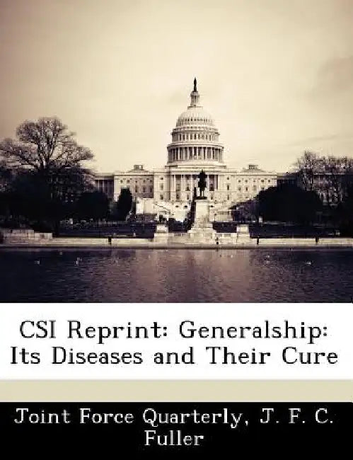 Csi Reprint: Generalship: Its Diseases and Their Cure by Joint Force Quarterly, J. F. C. Fuller