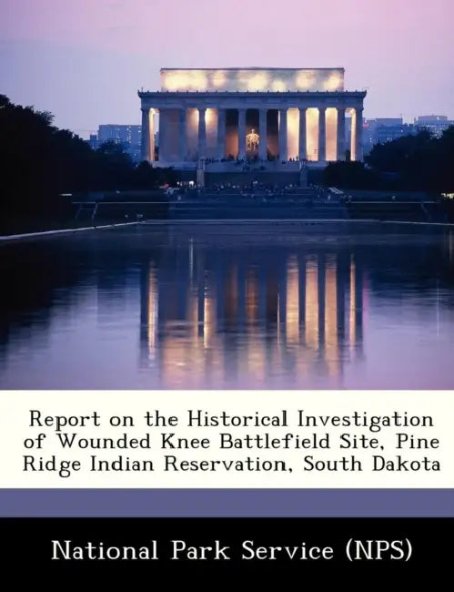 Report on the Historical Investigation of Wounded Knee Battlefield Site, Pine Ridge Indian Reservation, South Dakota by National Park Service, National Park Service (Nps)