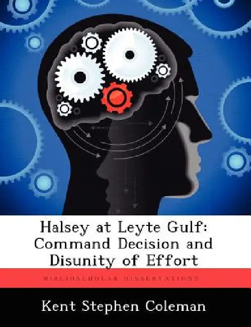 Halsey at Leyte Gulf: Command Decision and Disunity of Effort by Kent Stephen Coleman