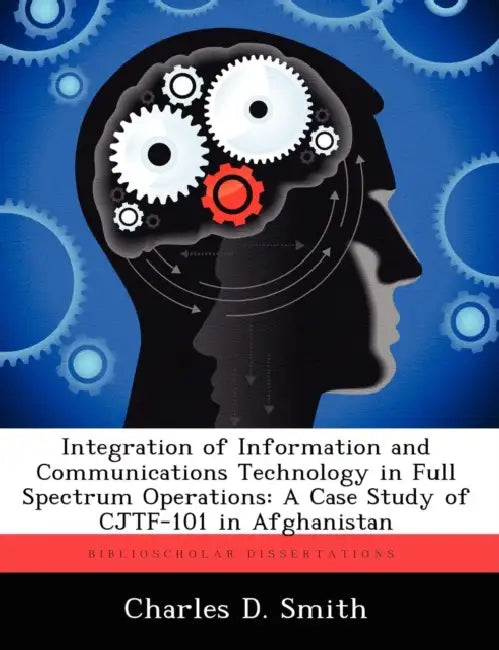 Integration of Information and Communications Technology in Full Spectrum Operations: A Case Study of CJTF-101 in Afghanistan by Charles D. Smith