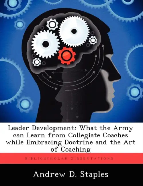 Leader Development: What the Army can Learn From Collegiate Coaches While Embracing Doctrine and the Art of Coaching by Andrew D. Staples