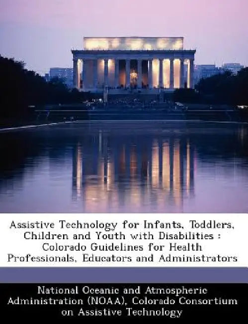 Assistive Technology for Infants, Toddlers, Children and Youth with Disabilities: Colorado Guidelines for Health Professionals, Educators and Administ by National Oceanic and Atmospheric Adminis, Colorado Consortium on Assistive Technol