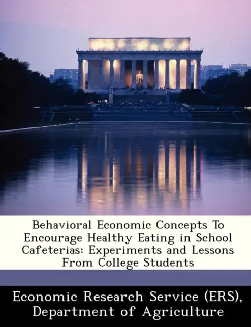 Behavioral Economic Concepts to Encourage Healthy Eating in School Cafeterias: Experiments and Lessons from College Students by Departm Economic Research Service (Ers)