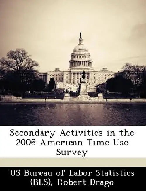 Secondary Activities in the 2006 American Time Use Survey by Robert Drago, Us Bureau of Labor Statistics (Bls)