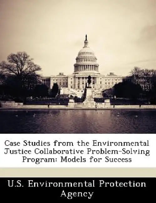 Case Studies from the Environmental Justice Collaborative Problem-Solving Program: Models for Success by U S Environmental Protection Agency