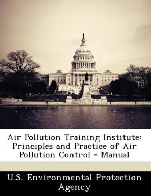 Air Pollution Training Institute: Principles and Practice of Air Pollution Control - Manual by U S Environmental Protection Agency
