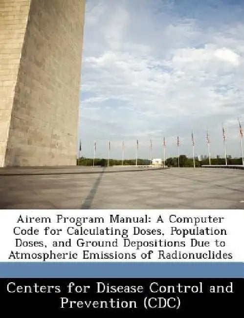 Airem Program Manual: A Computer Code for Calculating Doses, Population Doses, and Ground Depositions Due to Atmospheric Emissions of Radionuclides by Centers for Disease Control and Preventi