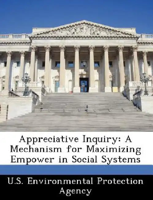 Appreciative Inquiry: A Mechanism for Maximizing Empower in Social Systems by U S Environmental Protection Agency