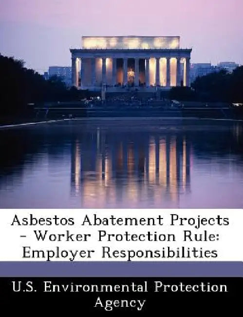 Asbestos Abatement Projects - Worker Protection Rule: Employer Responsibilities by U S Environmental Protection Agency