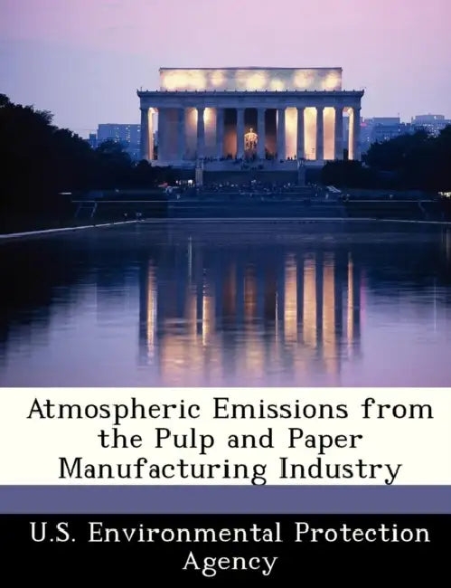 Atmospheric Emissions from the Pulp and Paper Manufacturing Industry by U S Environmental Protection Agency
