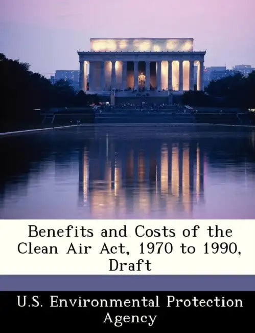Benefits and Costs of the Clean Air ACT, 1970 to 1990, Draft by U S Environmental Protection Agency
