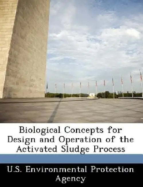 Biological Concepts for Design and Operation of the Activated Sludge Process by U S Environmental Protection Agency