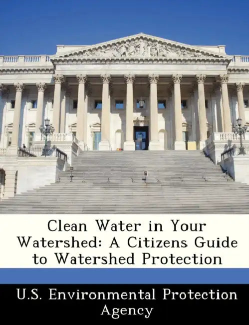 Clean Water in Your Watershed: A Citizens Guide to Watershed Protection by U S Environmental Protection Agency