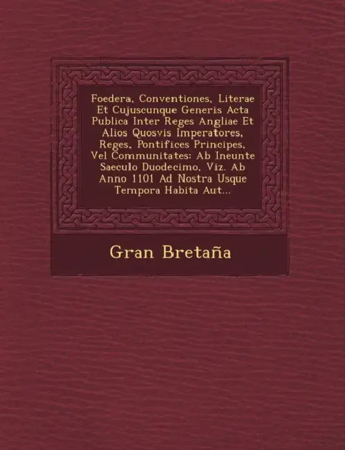 Foedera, Conventiones, Literae Et Cujuscunque Generis Acta Publica Inter Reges Angliae Et Alios Quosvis Imperatores, Reges, Pontifices Principes, Vel by Gran Bretaña