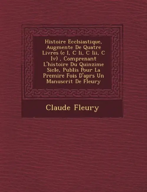 Histoire Eccl�siastique, Augment�e De Quatre Livres (c I, C Ii, C Iii, C Iv), Comprenant L'histoire Du Quinzi�me Si�cle, P by Claude Fleury