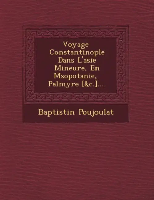 Voyage � Constantinople Dans L'asie Mineure, En M�sopotanie, � Palmyre [&c.].... by Baptistin Poujoulat