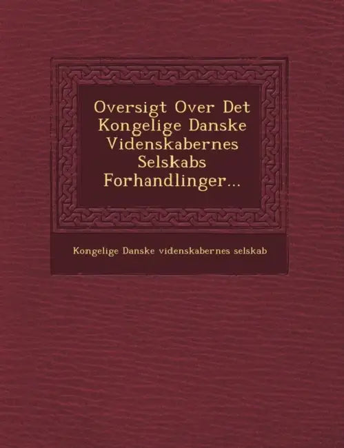 Oversigt Over Det Kongelige Danske Videnskabernes Selskabs Forhandlinger... by Kongelige Danske Videnskabernes Selskab