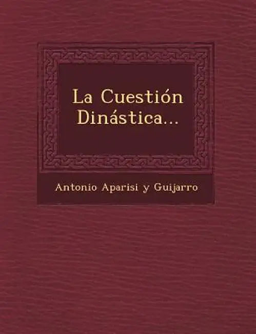 La Cuestion Dinastica... by Antonio Aparisi y. Guijarro