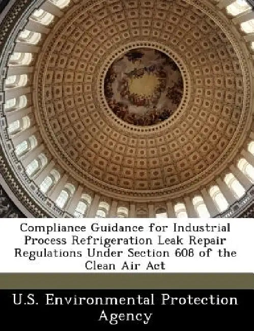 Compliance Guidance for Industrial Process Refrigeration Leak Repair Regulations Under Section 608 of the Clean Air ACT by U S Environmental Protection Agency