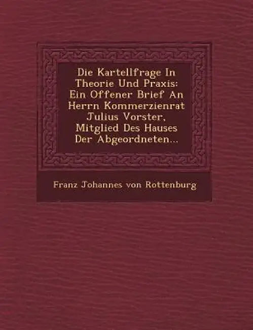 Die Kartellfrage in Theorie Und Praxis: Ein Offener Brief an Herrn Kommerzienrat Julius Vorster, Mitglied Des Hauses Der Abgeordneten... by Franz Johannes Von Rottenburg