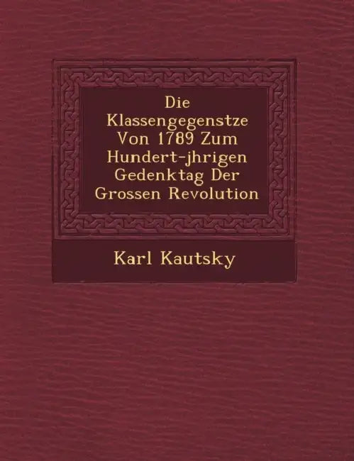 Die Klassengegens Tze Von 1789 Zum Hundert-J Hrigen Gedenktag Der Grossen Revolution by Karl Kautsky