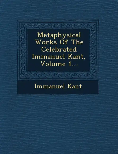 Metaphysical Works Of The Celebrated Immanuel Kant, Volume 1... by Immanuel Kant