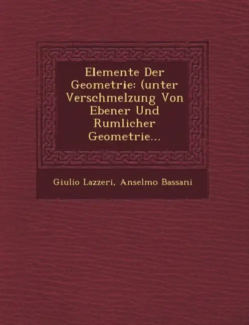 Elemente Der Geometrie: (unter Verschmelzung Von Ebener Und R�umlicher Geometrie... by Giulio Lazzeri, Anselmo Bassani