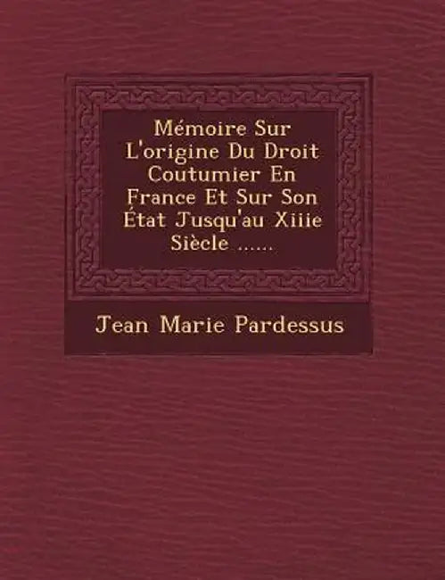 Memoire Sur L'Origine Du Droit Coutumier En France Et Sur Son Etat Jusqu'au Xiiie Siecle ...... by Jean-Marie Pardessus