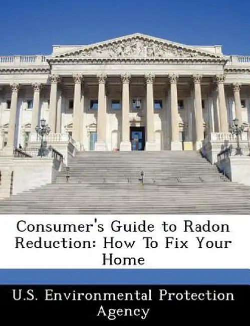 Consumer's Guide to Radon Reduction: How to Fix Your Home by U. S. Environmental Protection Agency