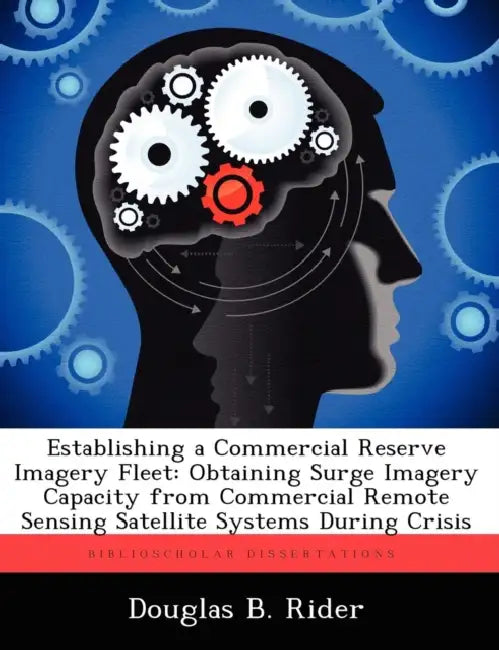 Establishing a Commercial Reserve Imagery Fleet: Obtaining Surge Imagery Capacity from Commercial Remote Sensing Satellite Systems During Crisis by Douglas B. Rider
