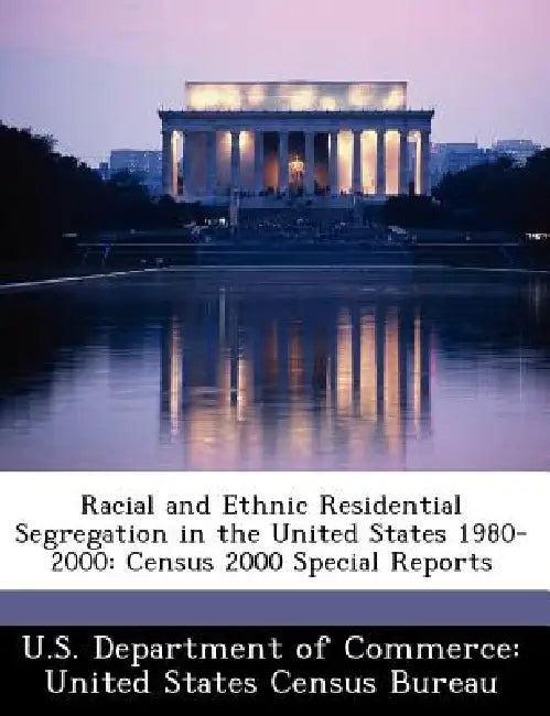 Racial and Ethnic Residential Segregation in the United States 1980-2000: Census 2000 Special Reports by U. S. Department of Commerce United Stat