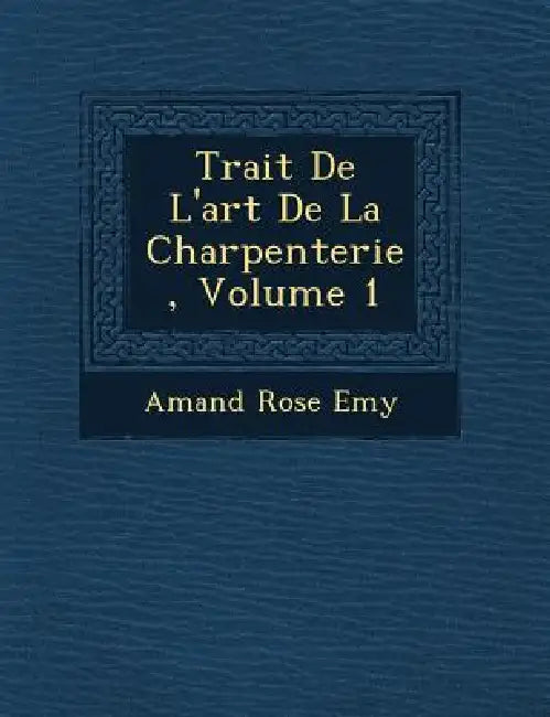 Trait� De L'art De La Charpenterie, Volume 1 by Amand Rose Emy