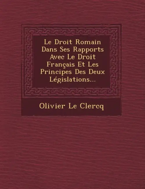 Le Droit Romain Dans Ses Rapports Avec Le Droit Français Et Les Principes Des Deux Législations... by Olivier Le Clercq