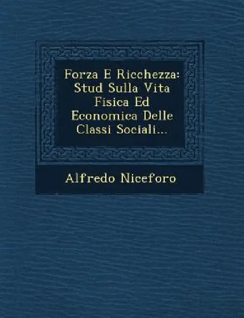 Forza E Ricchezza: Stud Sulla Vita Fisica Ed Economica Delle Classi Sociali... by Alfredo Niceforo