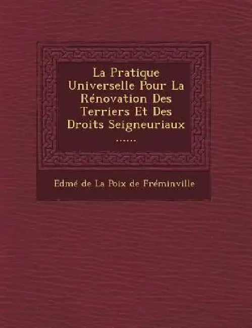 La Pratique Universelle Pour La Renovation Des Terriers Et Des Droits Seigneuriaux ...... by Edme de la Poix de Freminville