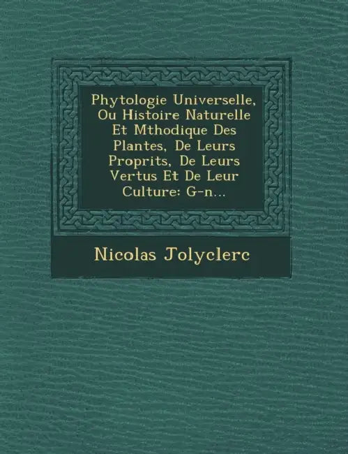 Phytologie Universelle, Ou Histoire Naturelle Et M�thodique Des Plantes, De Leurs Propri�t�s, De Leurs Vertus Et De Leur Culture: by Nicolas Jolyclerc